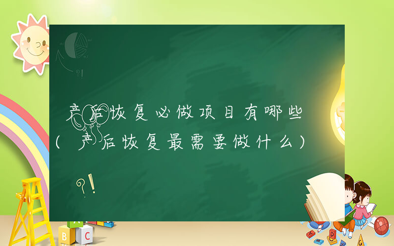 产后恢复必做项目有哪些 (产后恢复最需要做什么)